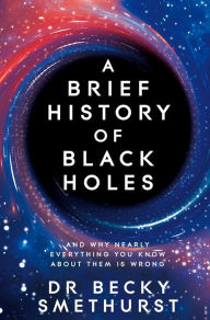 Title: A Brief History of Black Holes: And why nearly everything you know about them is wrong, Author: Becky Smethurst