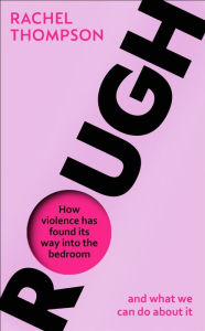 Title: Rough: How violence has found its way into the bedroom and what we can do about it, Author: Rachel Thompson