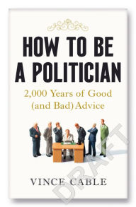 Title: How to be a Politician: 2000 Years of Good (and Bad) Advice, Author: Vince Cable