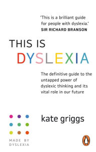 Title: This is Dyslexia: The definitive guide to the untapped power of dyslexic thinking and its vital role in our future, Author: Kate Griggs