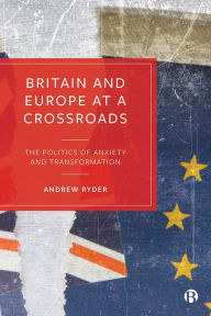 Title: Britain and Europe at a Crossroads: The Politics of Anxiety and Transformation, Author: Andrew Ryder