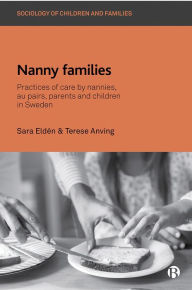 Title: Nanny Families: Practices of Care by Nannies, Au Pairs, Parents and Children in Sweden, Author: Sara Eldén