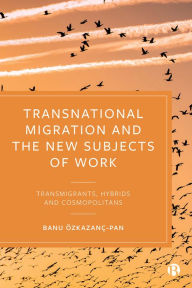 Title: Transnational Migration and the New Subjects of Work: Transmigrants, Hybrids and Cosmopolitans / Edition 1, Author: Banu Özkazanç-Pan