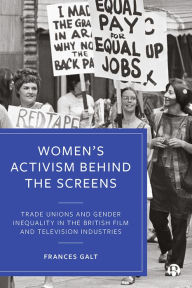 Title: Women's Activism Behind the Screens: Trade Unions and Gender Inequality in the British Film and Television Industries, Author: Frances Galt