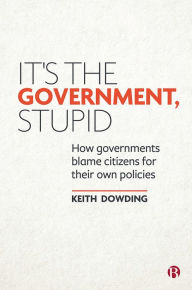 Title: It's the Government, Stupid: How Governments Blame Citizens for Their Own Policies, Author: Keith Dowding