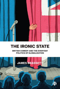 Title: The Ironic State: British Comedy and the Everyday Politics of Globalization, Author: James Brassett