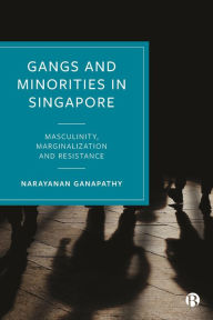 Title: Gangs and Minorities in Singapore: Masculinity, Marginalization and Resistance, Author: Narayanan Ganapathy