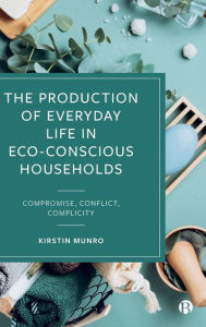 Title: The Production of Everyday Life in Eco-Conscious Households: Compromise, Conflict, Complicity, Author: Kirstin Munro