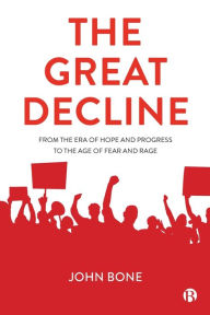 Title: The Great Decline: From the Era of Hope and Progress to the Age of Fear and Rage, Author: John Bone