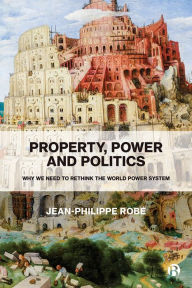 Title: Property, Power and Politics: Why We Need to Rethink the World Power System, Author: Jean-Philippe Robé