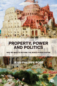 Title: Property, Power and Politics: Why We Need to Rethink the World Power System, Author: Jean-Philippe Robé