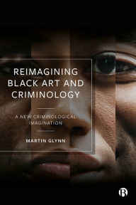 Title: Reimagining Black Art and Criminology: A New Criminological Imagination, Author: Martin Glynn