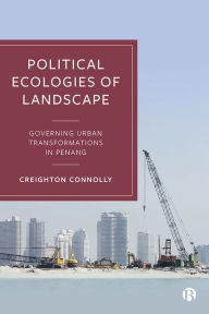 Title: Political Ecologies of Landscape: Governing Urban Transformations in Penang, Author: Creighton Connolly