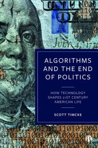 Title: Algorithms and the End of Politics: How Technology Shapes 21st-Century American Life, Author: Scott Timcke