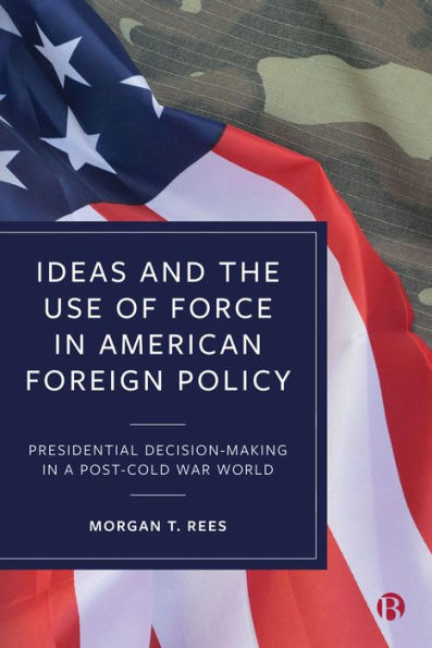 Ideas and the Use of Force American Foreign Policy: Presidential Decision-Making a Post-Cold War World