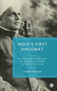 Title: India's First Diplomat: V.S. Srinivasa Sastri and the Making of Liberal Internationalism, Author: Vineet Thakur
