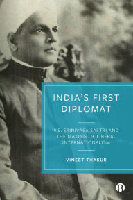 Title: India's First Diplomat: V.S. Srinivasa Sastri and the Making of Liberal Internationalism, Author: Vineet Thakur