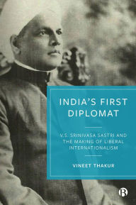 Title: India's First Diplomat: V.S. Srinivasa Sastri and the Making of Liberal Internationalism, Author: Vineet Thakur