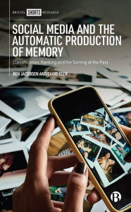 Title: Social Media and the Automatic Production of Memory: Classification, Ranking and the Sorting of the Past, Author: Ben Jacobsen