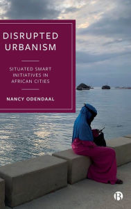 Title: Disrupted Urbanism: Situated Smart Initiatives in African Cities, Author: Nancy Odendaal