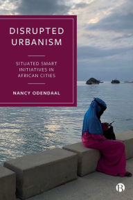 Title: Disrupted Urbanism: Situated Smart Initiatives in African Cities, Author: Nancy Odendaal