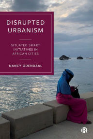 Title: Disrupted Urbanism: Situated Smart Initiatives in African Cities, Author: Nancy Odendaal