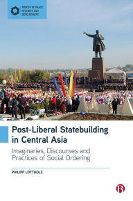 Title: Post-Liberal Statebuilding in Central Asia: Imaginaries, Discourses and Practices of Social Ordering, Author: Philipp Lottholz