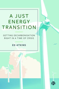 Title: A Just Energy Transition: Getting Decarbonisation Right in a Time of Crisis, Author: Ed Atkins