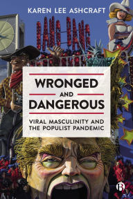 Title: Wronged and Dangerous: Viral Masculinity and the Populist Pandemic, Author: Karen Lee Ashcraft