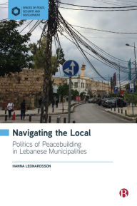 Title: Navigating the Local: Politics of Peacebuilding in Lebanese Municipalities, Author: Hanna Leonardsson