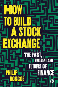 Title: How to Build a Stock Exchange: The Past, Present and Future of Finance, Author: Philip Roscoe