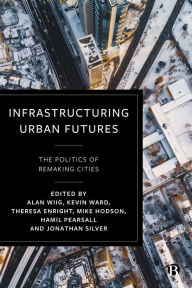 Title: Infrastructuring Urban Futures: The Politics of Remaking Cities, Author: Alan Wiig