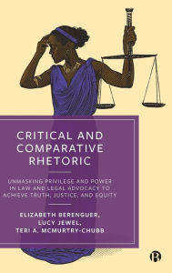 Title: Critical and Comparative Rhetoric: Unmasking Privilege and Power in Law and Legal Advocacy to Achieve Truth, Justice, and Equity, Author: Elizabeth Berenguer