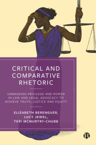 Title: Critical and Comparative Rhetoric: Unmasking Privilege and Power in Law and Legal Advocacy to Achieve Truth, Justice, and Equity, Author: Elizabeth Berenguer