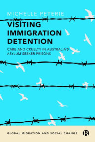 Title: Visiting Immigration Detention: Care and Cruelty in Australia's Asylum Seeker Prisons, Author: Michelle Peterie