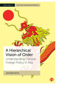 Title: A Hierarchical Vision of Order: Understanding Chinese Foreign Policy in Asia, Author: Antoine Roth