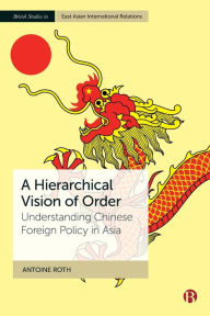 Title: A Hierarchical Vision of Order: Understanding Chinese Foreign Policy in Asia, Author: Antoine Roth