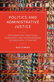 Title: Politics and Administrative Justice: Postliberalism, Street-Level Bureaucracy and the Reawakening of Democratic Citizenship, Author: Nick O'Brien