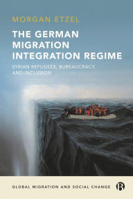 Title: The German Migration Integration Regime: Syrian Refugees, Bureaucracy, and Inclusion, Author: Morgan Etzel