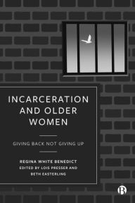 Title: Incarceration and Older Women: Giving Back Not Giving Up, Author: Regina Benedict