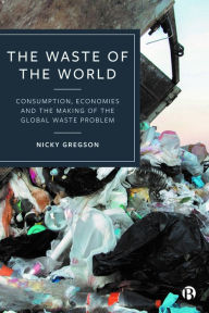 Title: The Waste of the World: Consumption, Economies and the Making of the Global Waste Problem, Author: Nicky Gregson