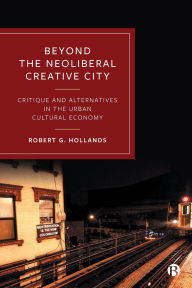 Title: Beyond the Neoliberal Creative City: Critique and Alternatives in the Urban Cultural Economy, Author: Robert G. Hollands