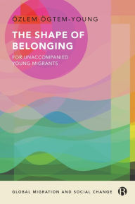 Title: The Shape of Belonging for Unaccompanied Young Migrants, Author: Özlem Ögtem-Young