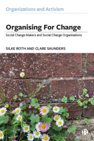 Title: Organising for Change: Social Change Makers and Social Change Organisations, Author: Silke  Roth