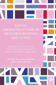 Title: Social Infrastructure in Neighbourhoods and Cities: Studying the Facilities That Sustain Community, Social Networks, and Trust, Author: Alan Latham