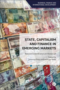 Title: State, Capitalism and Finance in Emerging Markets: Between Subordination and Statecraft, Author: Johannes Petry