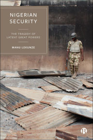 Title: Nigerian Security: The Tragedy of Latent Great Powers, Author: Manu Lekunze