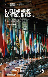 Title: Nuclear Arms Control in Peril: Why the Nuclear Non-Proliferation Treaty Matters and How to Save It, Author: Thomas D. Grant