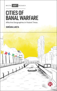 Title: Cities of Banal Warfare: Affective Geographies in Violent Times, Author: Sunčana Laketa