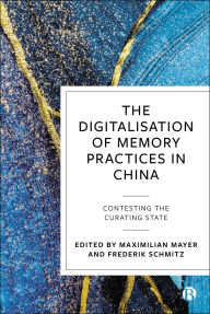 Title: The Digitalisation of Memory Practices in China: Contesting the Curating State, Author: Maximilian Mayer